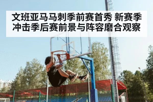 文班亚马马刺季前赛首秀 新赛季冲击季后赛前景与阵容磨合观察 | NG28